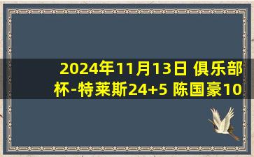 2024年11月13日 俱乐部杯-特莱斯24+5 陈国豪10分 汤普森24+11 北控力克江苏